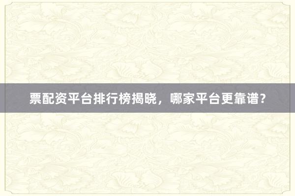 票配资平台排行榜揭晓，哪家平台更靠谱？