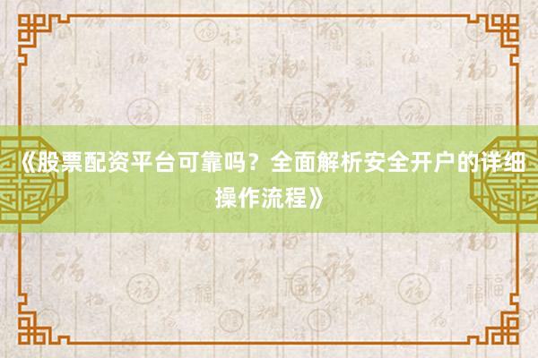 《股票配资平台可靠吗？全面解析安全开户的详细操作流程》