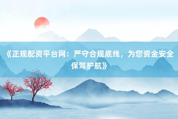 《正规配资平台网：严守合规底线，为您资金安全保驾护航》