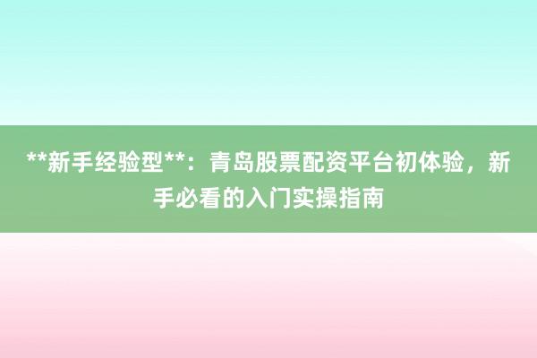 **新手经验型**：青岛股票配资平台初体验，新手必看的入门实操指南