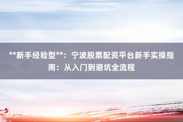 **新手经验型**：宁波股票配资平台新手实操指南：从入门到避坑全流程
