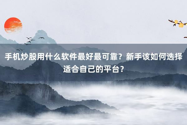 手机炒股用什么软件最好最可靠？新手该如何选择适合自己的平台？