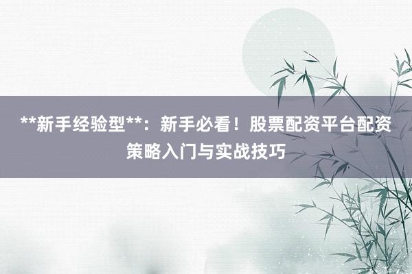**新手经验型**：新手必看！股票配资平台配资策略入门与实战技巧