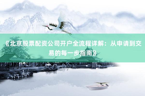 《北京股票配资公司开户全流程详解：从申请到交易的每一步指南》