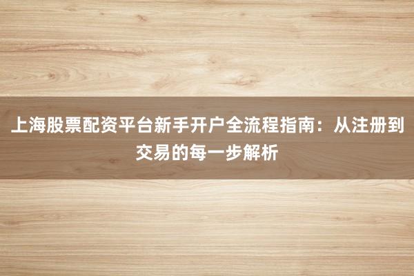 上海股票配资平台新手开户全流程指南：从注册到交易的每一步解析