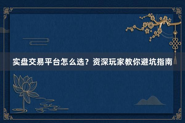 实盘交易平台怎么选？资深玩家教你避坑指南
