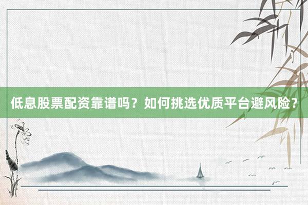 低息股票配资靠谱吗？如何挑选优质平台避风险？