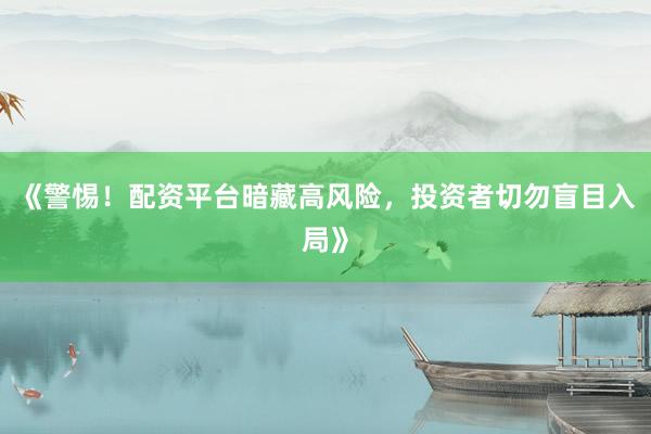 《警惕！配资平台暗藏高风险，投资者切勿盲目入局》