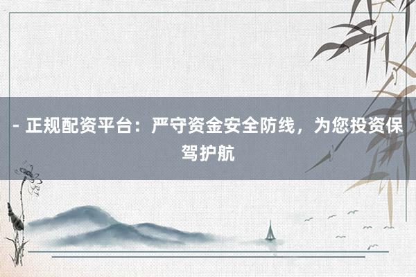 - 正规配资平台：严守资金安全防线，为您投资保驾护航