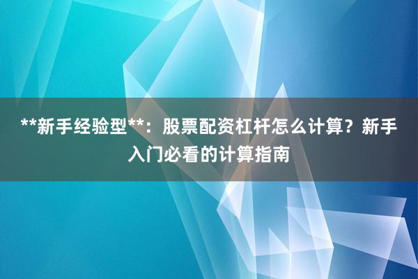 **新手经验型**：股票配资杠杆怎么计算？新手入门必看的计算指南