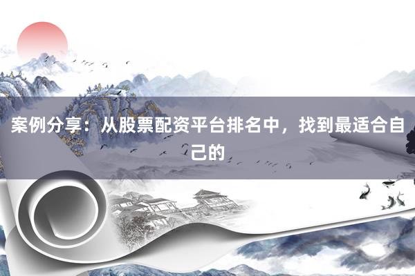 案例分享：从股票配资平台排名中，找到最适合自己的