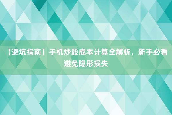【避坑指南】手机炒股成本计算全解析，新手必看避免隐形损失
