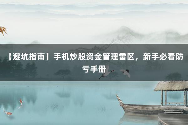 【避坑指南】手机炒股资金管理雷区，新手必看防亏手册