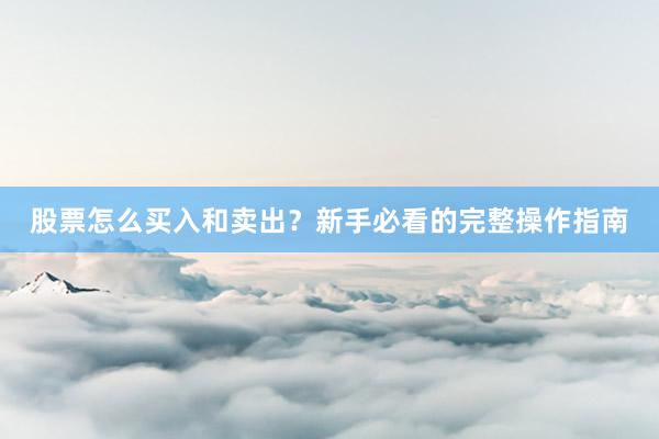 股票怎么买入和卖出？新手必看的完整操作指南