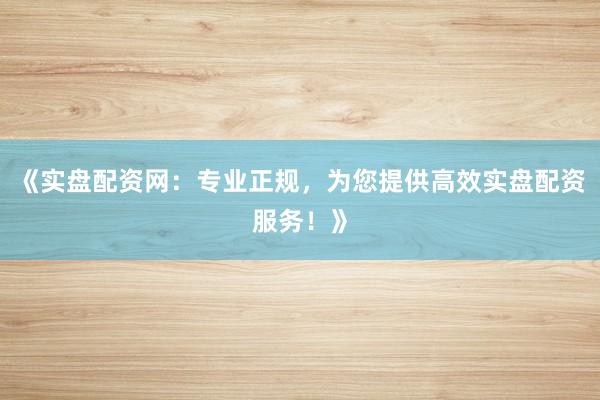 《实盘配资网：专业正规，为您提供高效实盘配资服务！》