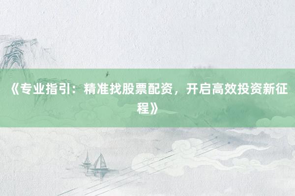 《专业指引：精准找股票配资，开启高效投资新征程》