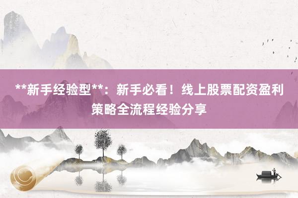 **新手经验型**：新手必看！线上股票配资盈利策略全流程经验分享