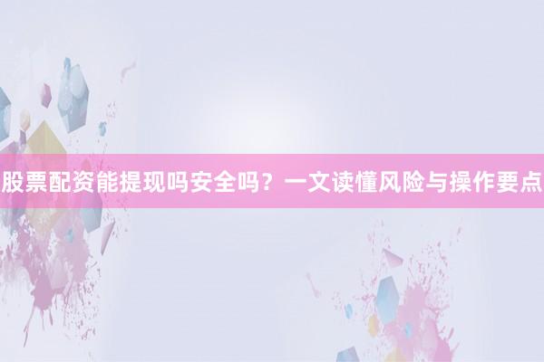 股票配资能提现吗安全吗？一文读懂风险与操作要点