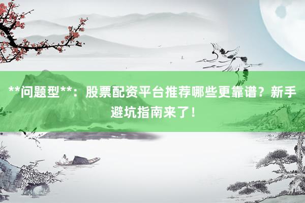 **问题型**：股票配资平台推荐哪些更靠谱？新手避坑指南来了！