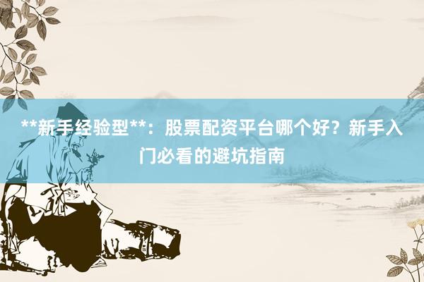 **新手经验型**：股票配资平台哪个好？新手入门必看的避坑指南