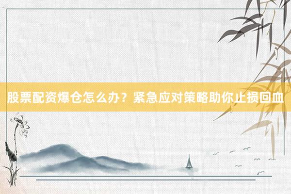 股票配资爆仓怎么办？紧急应对策略助你止损回血