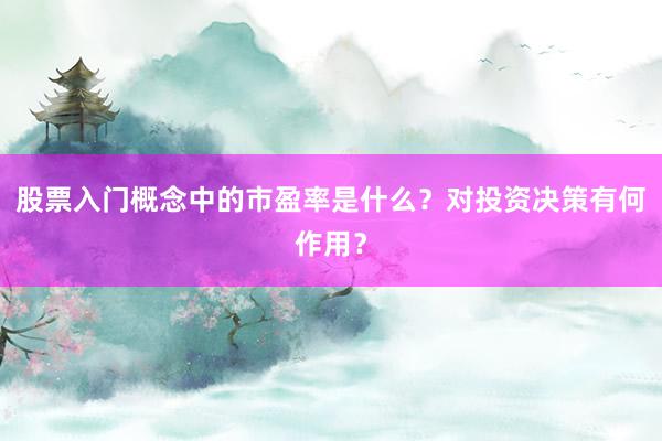 股票入门概念中的市盈率是什么？对投资决策有何作用？