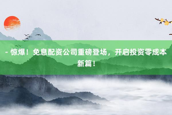 - 惊爆！免息配资公司重磅登场，开启投资零成本新篇！