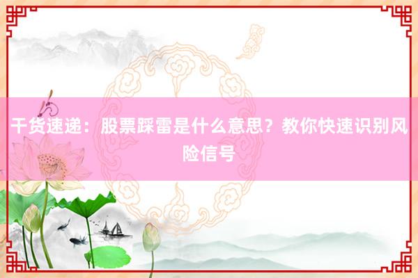 干货速递：股票踩雷是什么意思？教你快速识别风险信号