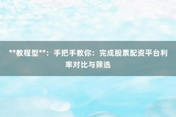 **教程型**：手把手教你：完成股票配资平台利率对比与筛选