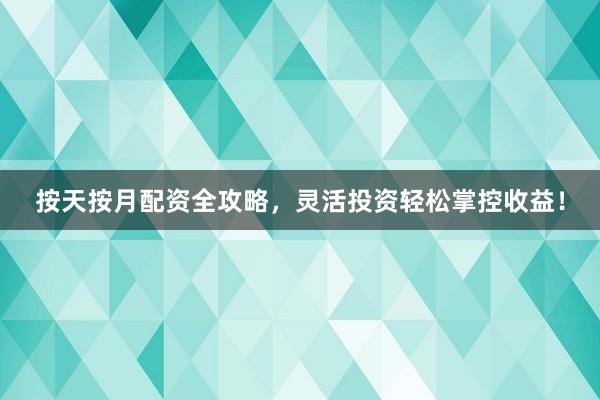 按天按月配资全攻略，灵活投资轻松掌控收益！