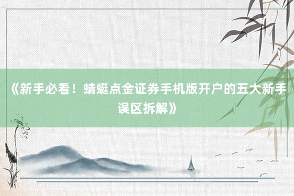 《新手必看！蜻蜓点金证券手机版开户的五大新手误区拆解》