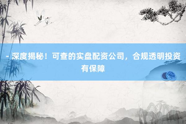 - 深度揭秘！可查的实盘配资公司，合规透明投资有保障