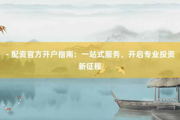 - 配资官方开户指南：一站式服务，开启专业投资新征程