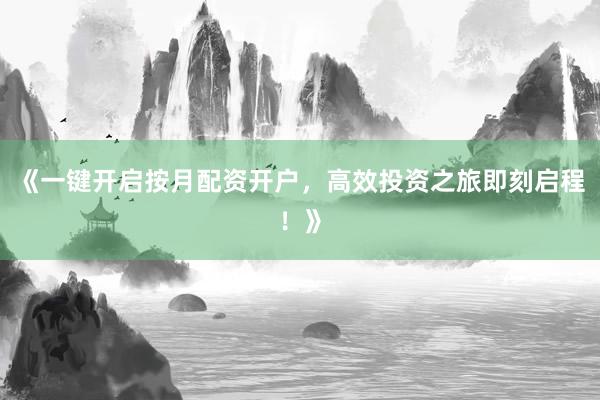 《一键开启按月配资开户，高效投资之旅即刻启程！》