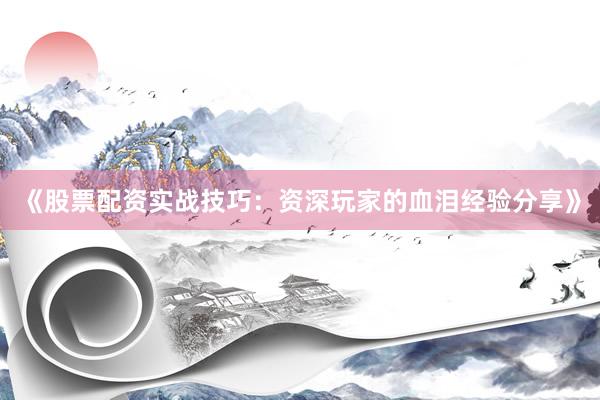 《股票配资实战技巧：资深玩家的血泪经验分享》