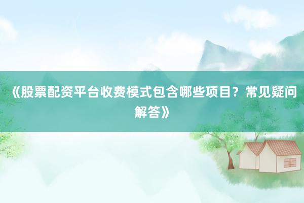 《股票配资平台收费模式包含哪些项目？常见疑问解答》