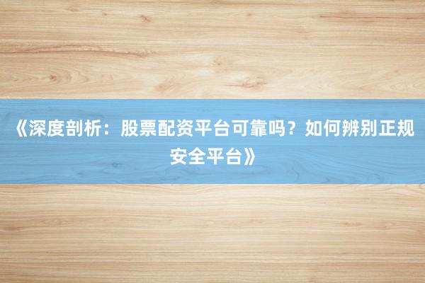 《深度剖析：股票配资平台可靠吗？如何辨别正规安全平台》