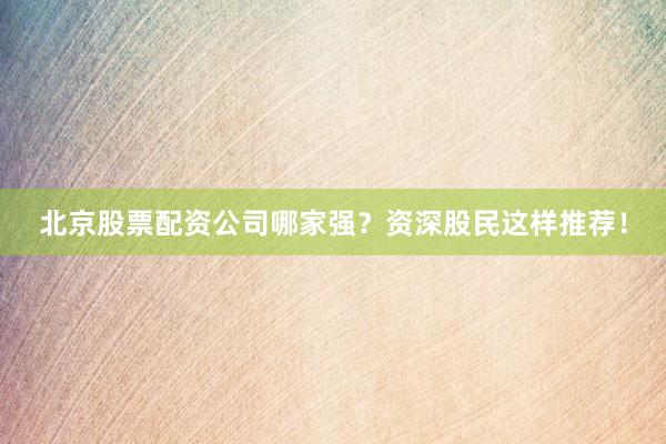 北京股票配资公司哪家强？资深股民这样推荐！