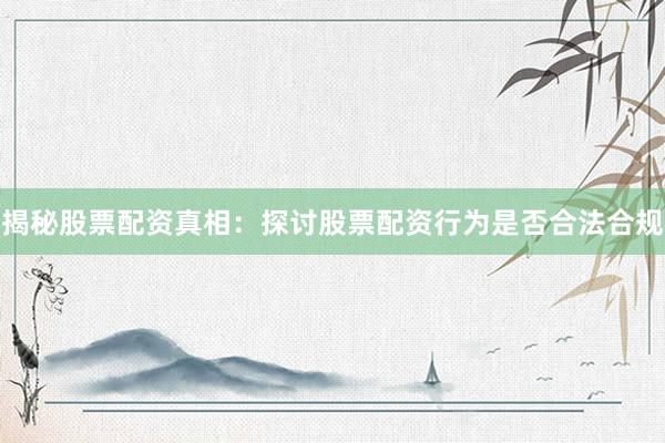 揭秘股票配资真相：探讨股票配资行为是否合法合规