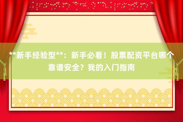 **新手经验型**：新手必看！股票配资平台哪个靠谱安全？我的入门指南