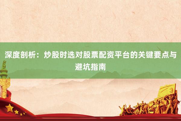 深度剖析：炒股时选对股票配资平台的关键要点与避坑指南