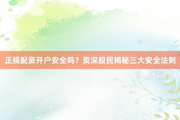 正规配资开户安全吗?资深股民揭秘三大安全法则