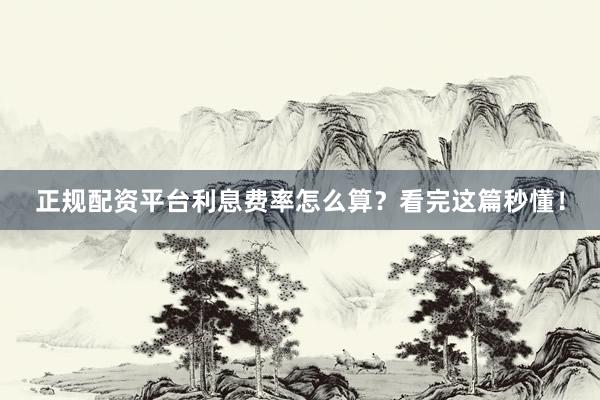 正规配资平台利息费率怎么算？看完这篇秒懂！