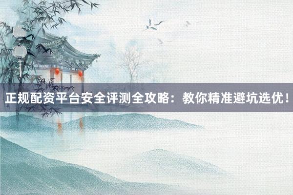 正规配资平台安全评测全攻略：教你精准避坑选优！
