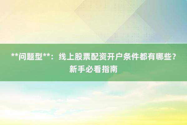 **问题型**：线上股票配资开户条件都有哪些？新手必看指南