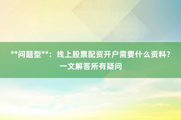 **问题型**：线上股票配资开户需要什么资料？一文解答所有疑问