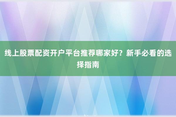 线上股票配资开户平台推荐哪家好？新手必看的选择指南