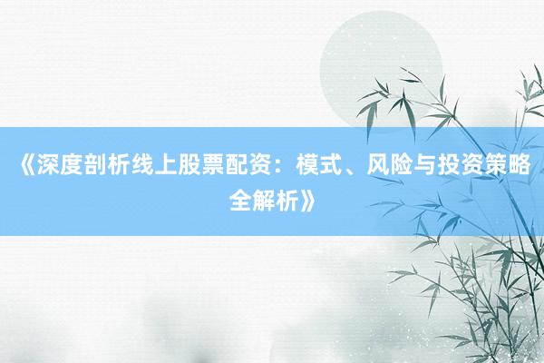 《深度剖析线上股票配资：模式、风险与投资策略全解析》