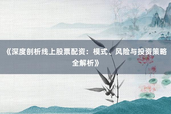 《深度剖析线上股票配资：模式、风险与投资策略全解析》