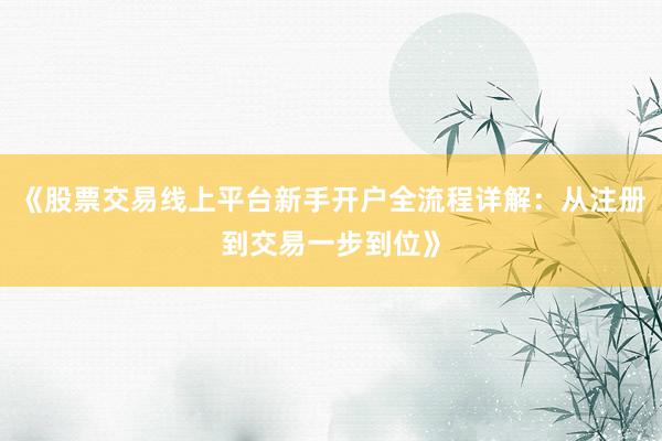 《股票交易线上平台新手开户全流程详解：从注册到交易一步到位》